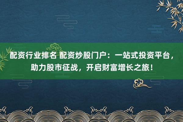 配资行业排名 配资炒股门户：一站式投资平台，助力股市征战，开启财富增长之旅！