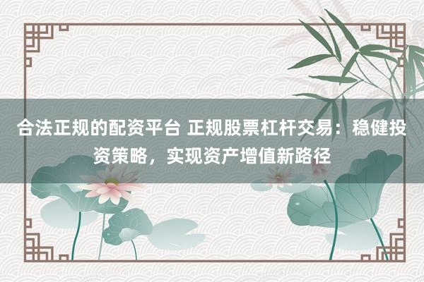 合法正规的配资平台 正规股票杠杆交易：稳健投资策略，实现资产增值新路径