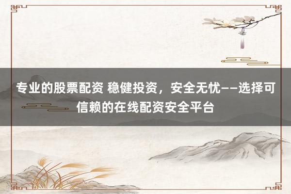 专业的股票配资 稳健投资，安全无忧——选择可信赖的在线配资安全平台