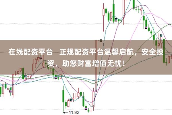 在线配资平台   正规配资平台温馨启航，安全投资，助您财富增值无忧！