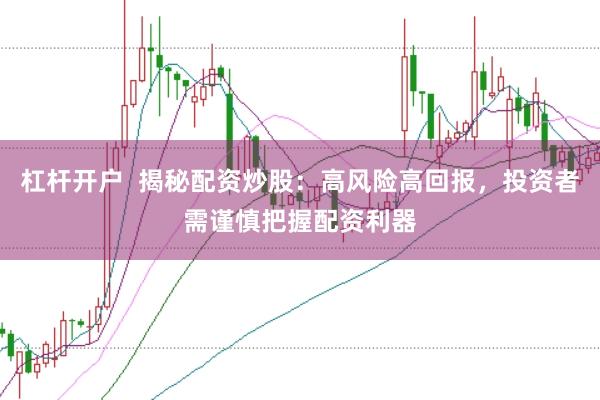 杠杆开户  揭秘配资炒股：高风险高回报，投资者需谨慎把握配资利器