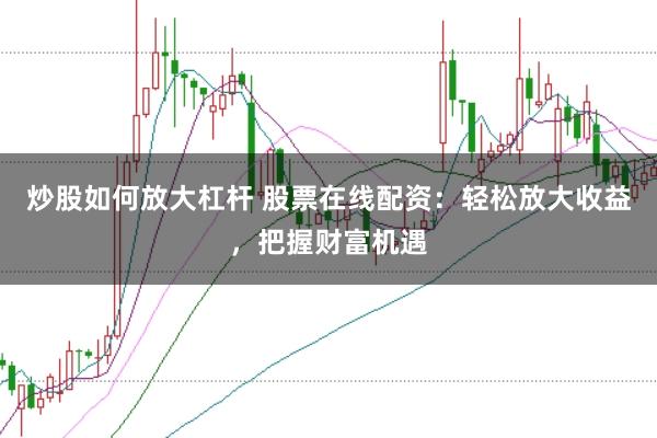 炒股如何放大杠杆 股票在线配资：轻松放大收益，把握财富机遇
