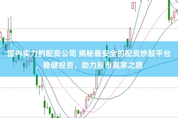 国内实力的配资公司 揭秘最安全的配资炒股平台，稳健投资，助力股市赢家之路