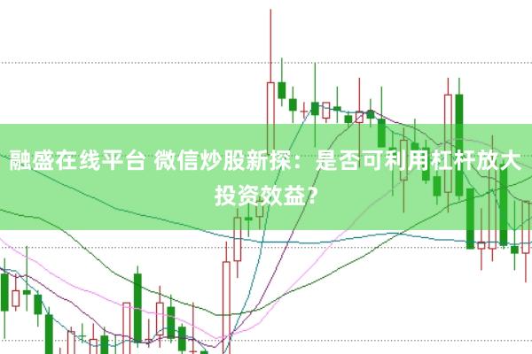 融盛在线平台 微信炒股新探：是否可利用杠杆放大投资效益？