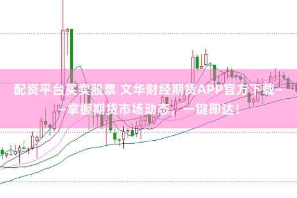 配资平台买卖股票 文华财经期货APP官方下载——掌握期货市场动态，一键即达！