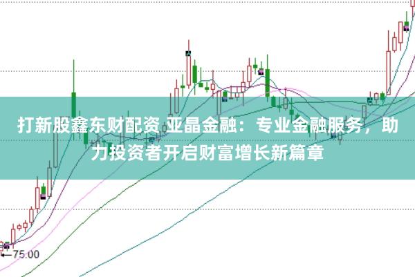 打新股鑫东财配资 亚晶金融：专业金融服务，助力投资者开启财富增长新篇章