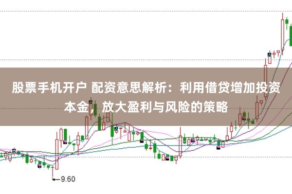 股票手机开户 配资意思解析：利用借贷增加投资本金，放大盈利与风险的策略