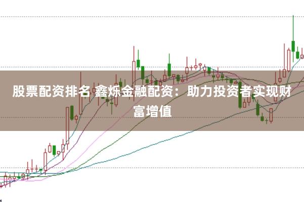 股票配资排名 鑫烁金融配资：助力投资者实现财富增值
