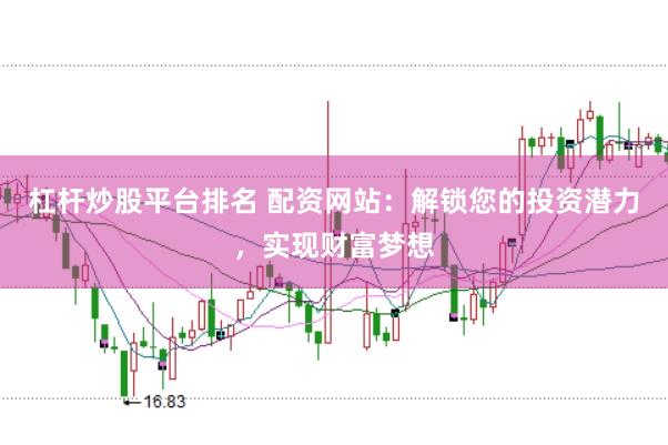 杠杆炒股平台排名 配资网站：解锁您的投资潜力，实现财富梦想