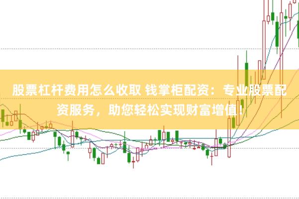 股票杠杆费用怎么收取 钱掌柜配资：专业股票配资服务，助您轻松实现财富增值！