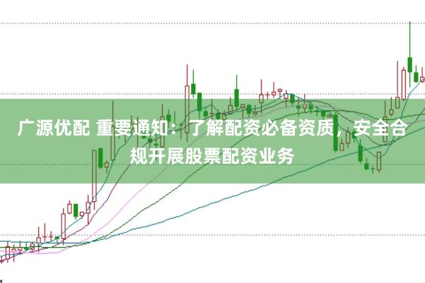 广源优配 重要通知：了解配资必备资质，安全合规开展股票配资业务