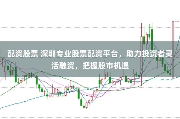配资股票 深圳专业股票配资平台，助力投资者灵活融资，把握股市机遇