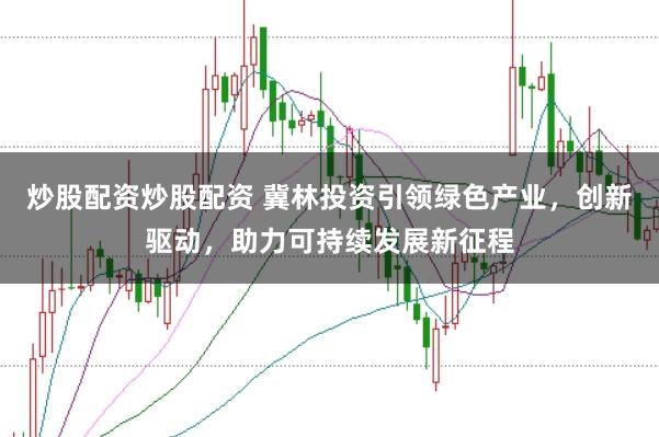 炒股配资炒股配资 冀林投资引领绿色产业，创新驱动，助力可持续发展新征程