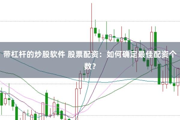 带杠杆的炒股软件 股票配资：如何确定最佳配资个数？