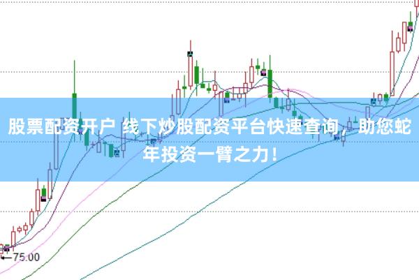 股票配资开户 线下炒股配资平台快速查询，助您蛇年投资一臂之力！
