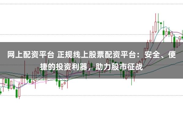 网上配资平台 正规线上股票配资平台：安全、便捷的投资利器，助力股市征战