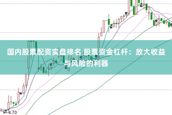 国内股票配资实盘排名 股票资金杠杆：放大收益与风险的利器