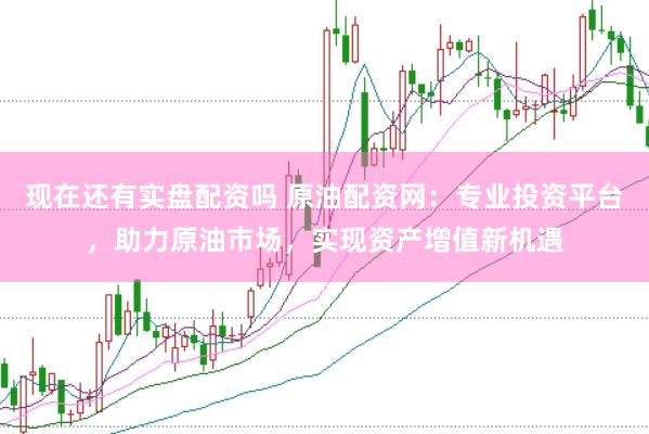 现在还有实盘配资吗 原油配资网：专业投资平台，助力原油市场，实现资产增值新机遇