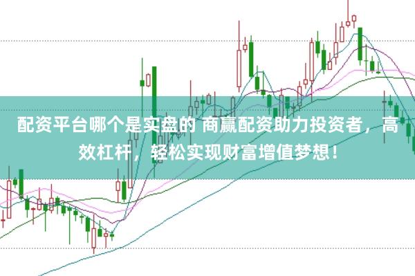 配资平台哪个是实盘的 商赢配资助力投资者，高效杠杆，轻松实现财富增值梦想！