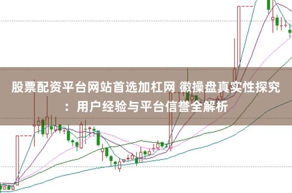股票配资平台网站首选加杠网 徽操盘真实性探究：用户经验与平台信誉全解析