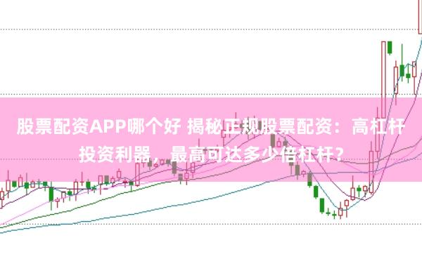 股票配资APP哪个好 揭秘正规股票配资：高杠杆投资利器，最高可达多少倍杠杆？