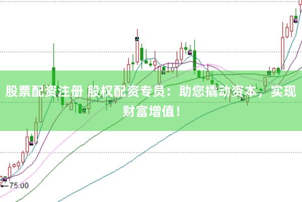 股票配资注册 股权配资专员：助您撬动资本，实现财富增值！