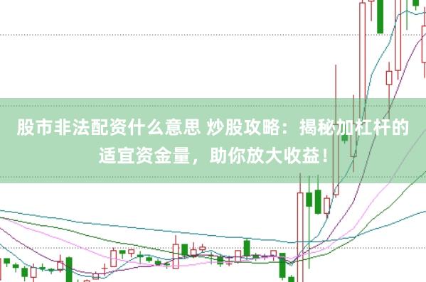 股市非法配资什么意思 炒股攻略：揭秘加杠杆的适宜资金量，助你放大收益！