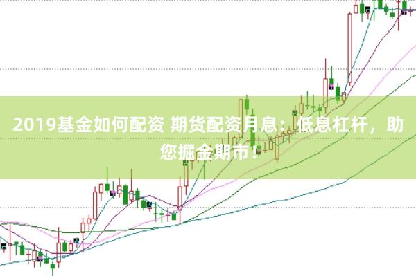 2019基金如何配资 期货配资月息：低息杠杆，助您掘金期市！