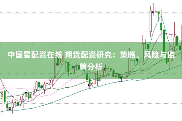 中国星配资在线 期货配资研究：策略、风险与监管分析