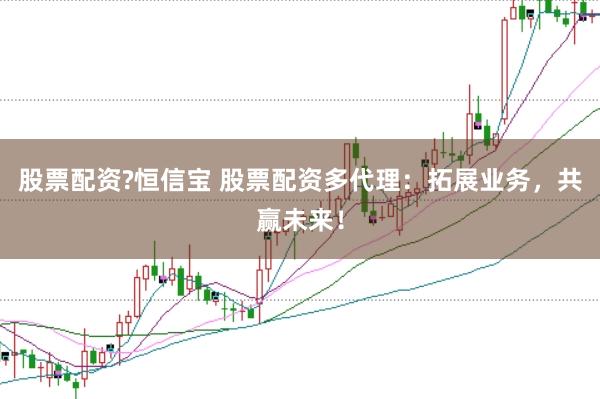 股票配资?恒信宝 股票配资多代理：拓展业务，共赢未来！