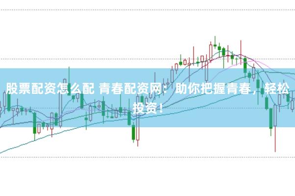 股票配资怎么配 青春配资网：助你把握青春，轻松投资！