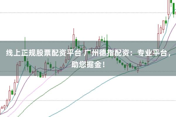 线上正规股票配资平台 广州德指配资：专业平台，助您掘金！