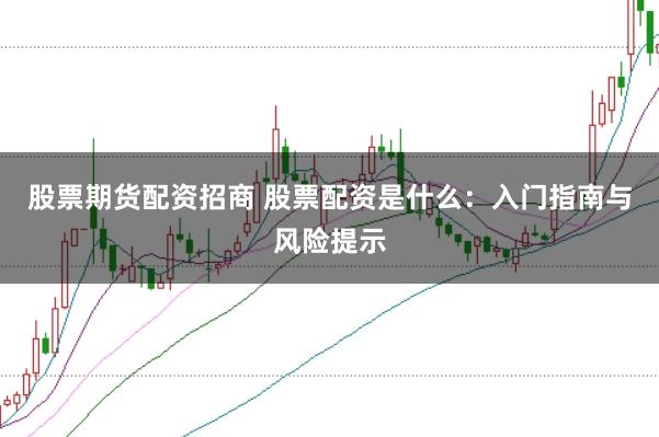 股票期货配资招商 股票配资是什么：入门指南与风险提示