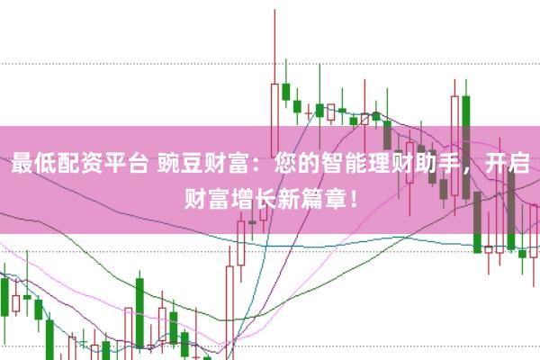 最低配资平台 豌豆财富：您的智能理财助手，开启财富增长新篇章！