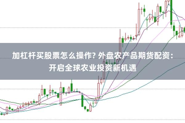 加杠杆买股票怎么操作? 外盘农产品期货配资：开启全球农业投资新机遇