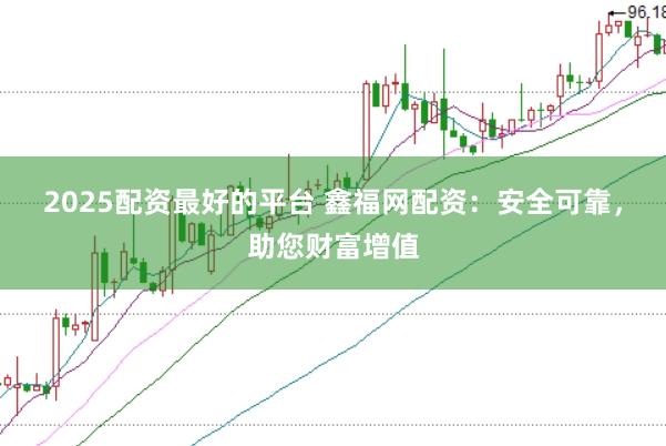 2025配资最好的平台 鑫福网配资：安全可靠，助您财富增值