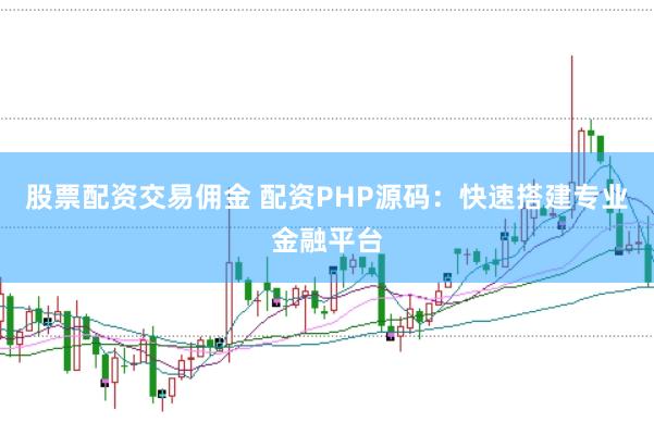 股票配资交易佣金 配资PHP源码：快速搭建专业金融平台