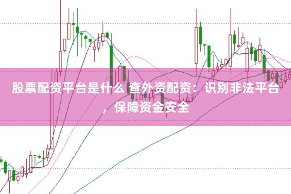 股票配资平台是什么 查外资配资：识别非法平台，保障资金安全