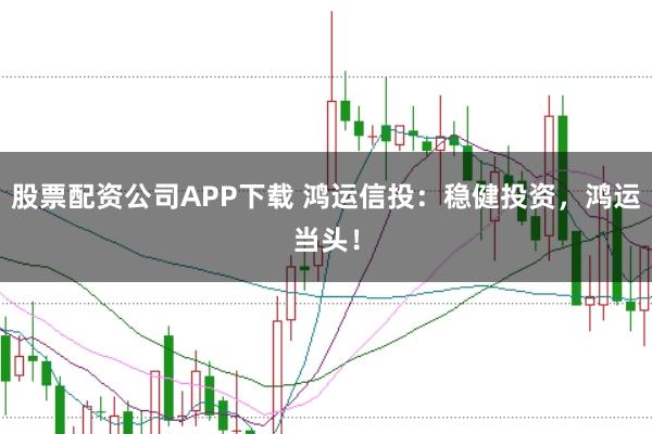 股票配资公司APP下载 鸿运信投：稳健投资，鸿运当头！