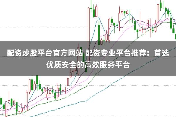 配资炒股平台官方网站 配资专业平台推荐：首选优质安全的高效服务平台