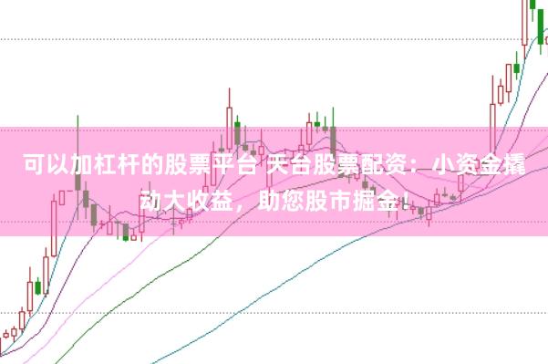 可以加杠杆的股票平台 天台股票配资：小资金撬动大收益，助您股市掘金！