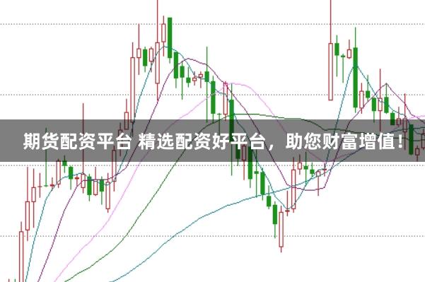 期货配资平台 精选配资好平台，助您财富增值！