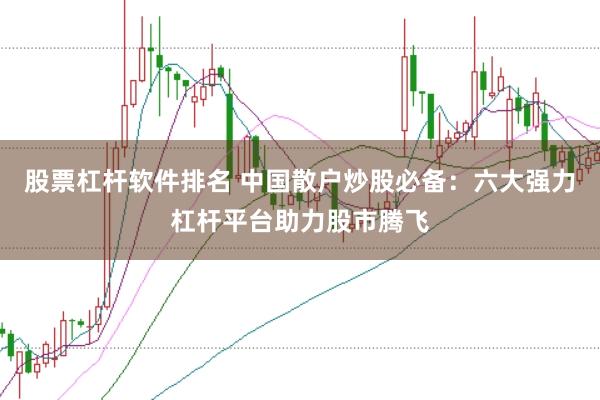 股票杠杆软件排名 中国散户炒股必备：六大强力杠杆平台助力股市腾飞
