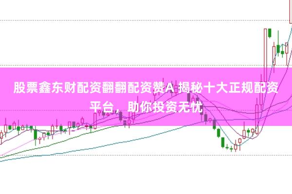 股票鑫东财配资翻翻配资赞A 揭秘十大正规配资平台，助你投资无忧