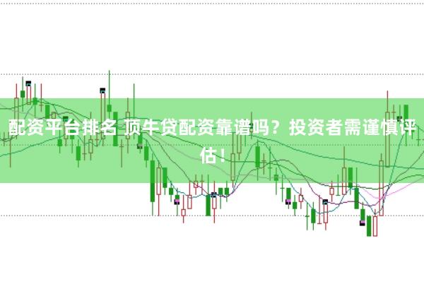 配资平台排名 顶牛贷配资靠谱吗？投资者需谨慎评估！