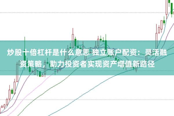 炒股十倍杠杆是什么意思 独立账户配资：灵活融资策略，助力投资者实现资产增值新路径