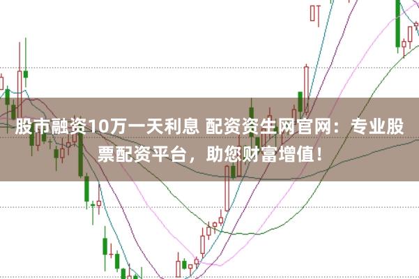 股市融资10万一天利息 配资资生网官网：专业股票配资平台，助您财富增值！