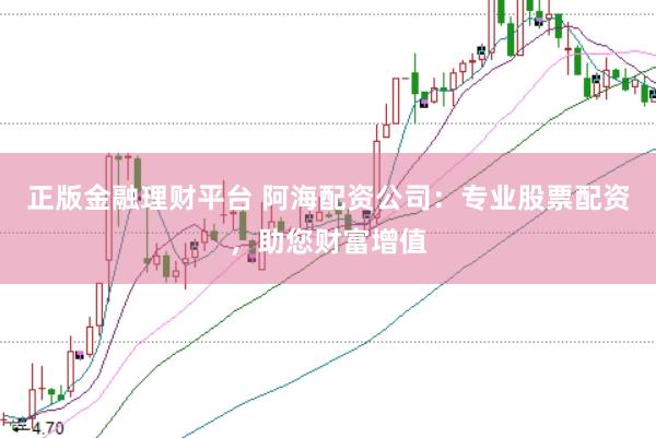 正版金融理财平台 阿海配资公司：专业股票配资，助您财富增值