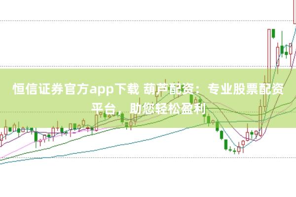 恒信证券官方app下载 葫芦配资：专业股票配资平台，助您轻松盈利