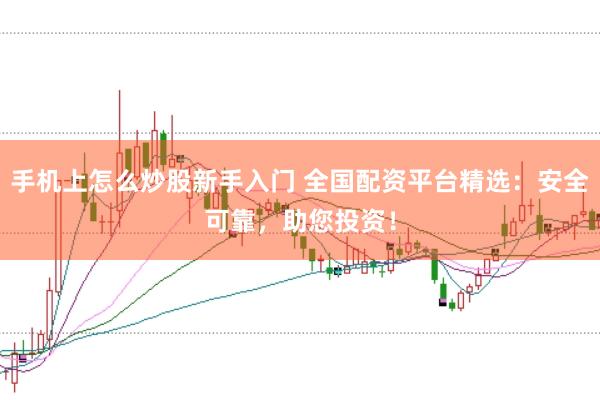 手机上怎么炒股新手入门 全国配资平台精选：安全可靠，助您投资！